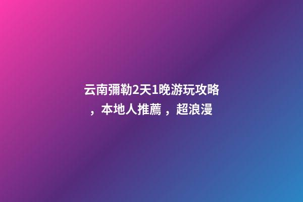 云南彌勒2天1晚游玩攻略，本地人推薦，超浪漫